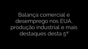 ​Balança comercial e desemprego nos EUA, produção industrial e mais destaques desta 5ª 
